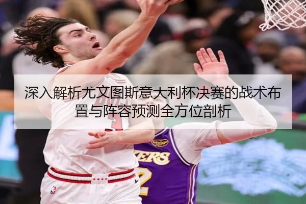 深入解析尤文图斯意大利杯决赛的战术布置与阵容预测全方位剖析 - LEYU SPORTS